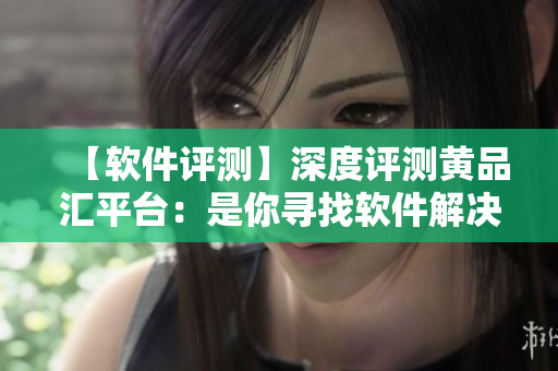 【軟件評測】深度評測黃品匯平臺：是你尋找軟件解決方案的不二選擇