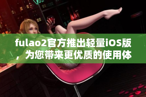 fulao2官方推出輕量iOS版，為您帶來(lái)更優(yōu)質(zhì)的使用體驗(yàn)