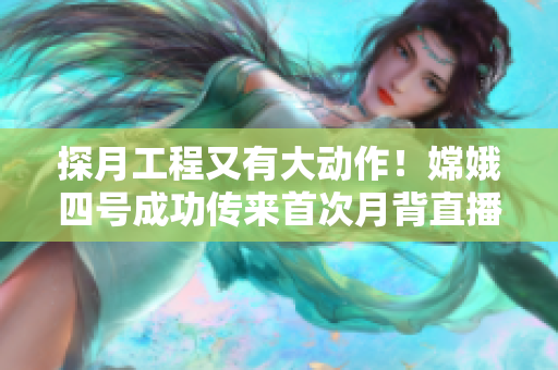 探月工程又有大動(dòng)作！嫦娥四號(hào)成功傳來(lái)首次月背直播信號(hào)