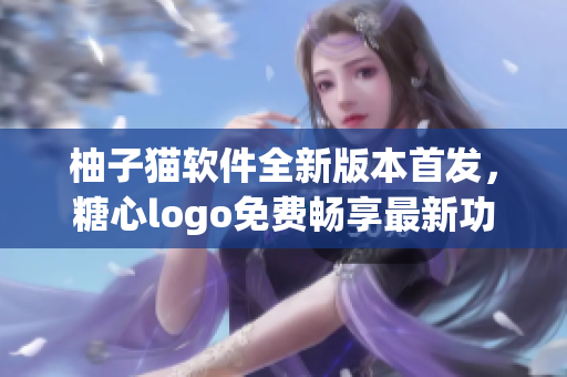 柚子貓軟件全新版本首發(fā)，糖心logo免費(fèi)暢享最新功能