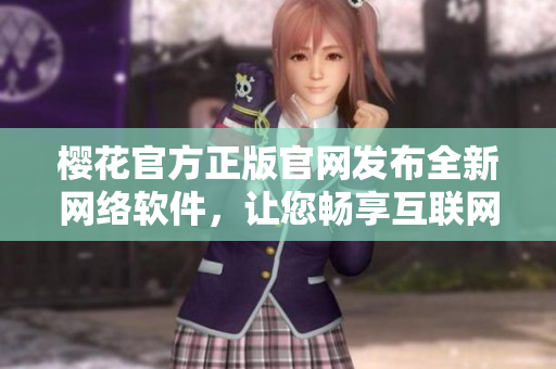 櫻花官方正版官網(wǎng)發(fā)布全新網(wǎng)絡(luò)軟件，讓您暢享互聯(lián)網(wǎng)世界！