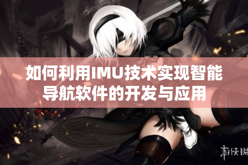 如何利用IMU技術(shù)實現(xiàn)智能導(dǎo)航軟件的開發(fā)與應(yīng)用