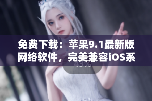 免費(fèi)下載：蘋果9.1最新版網(wǎng)絡(luò)軟件，完美兼容iOS系統(tǒng)
