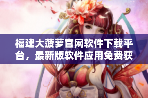 福建大菠蘿官網(wǎng)軟件下載平臺(tái)，最新版軟件應(yīng)用免費(fèi)獲取