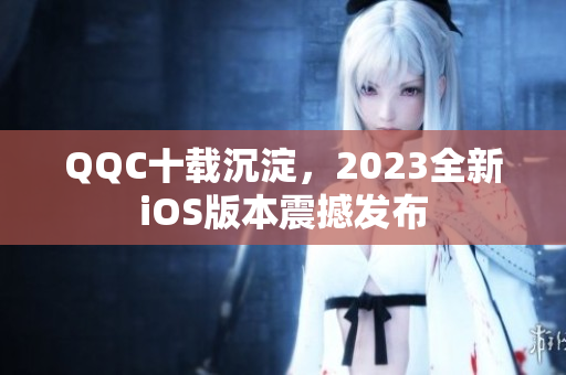 QQC十載沉淀，2023全新iOS版本震撼發(fā)布
