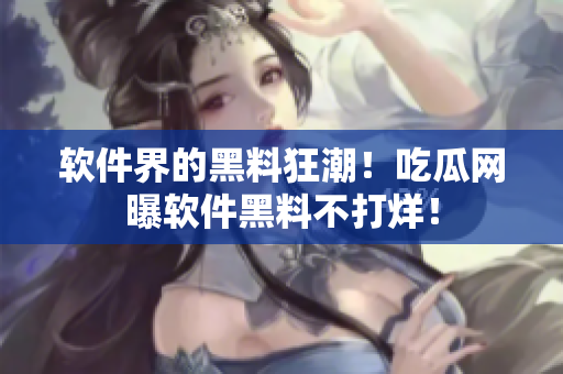 軟件界的黑料狂潮！吃瓜網(wǎng)曝軟件黑料不打烊！