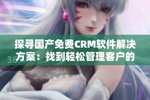 探尋國(guó)產(chǎn)免費(fèi)CRM軟件解決方案：找到輕松管理客戶的秘訣