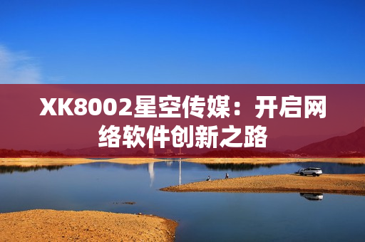 XK8002星空傳媒：開啟網絡軟件創(chuàng)新之路