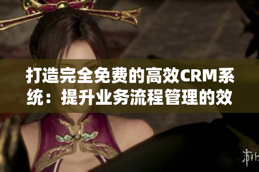 打造完全免費(fèi)的高效CRM系統(tǒng)：提升業(yè)務(wù)流程管理的效率