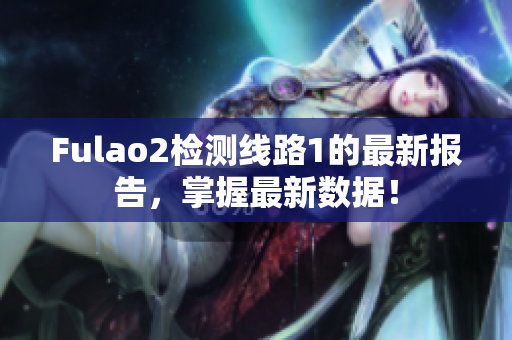 Fulao2檢測線路1的最新報告，掌握最新數(shù)據(jù)！