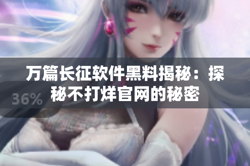 萬篇長征軟件黑料揭秘：探秘不打烊官網(wǎng)的秘密