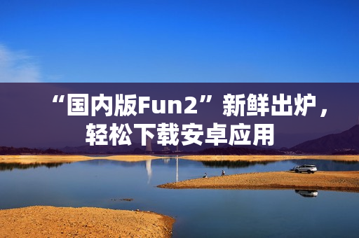 “國內(nèi)版Fun2”新鮮出爐，輕松下載安卓應(yīng)用