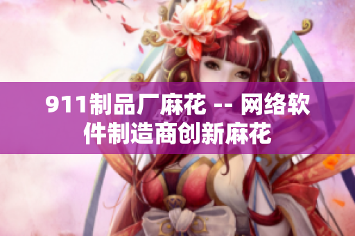 911制品廠麻花 -- 網(wǎng)絡(luò)軟件制造商創(chuàng)新麻花