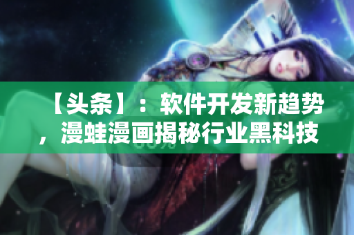 【頭條】：軟件開發(fā)新趨勢，漫蛙漫畫揭秘行業(yè)黑科技