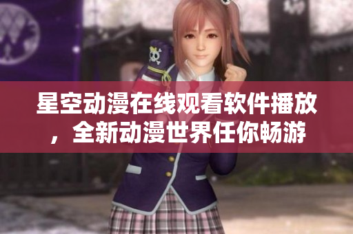 星空動(dòng)漫在線(xiàn)觀看軟件播放，全新動(dòng)漫世界任你暢游