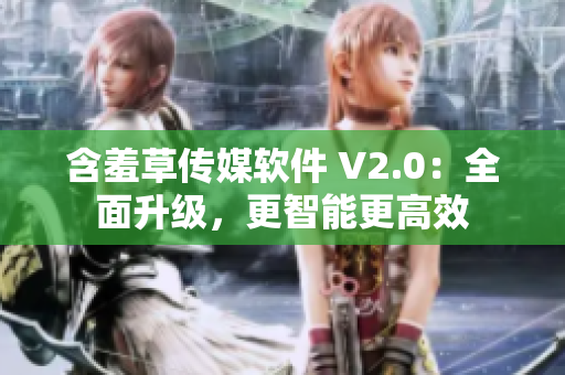 含羞草傳媒軟件 V2.0：全面升級(jí)，更智能更高效