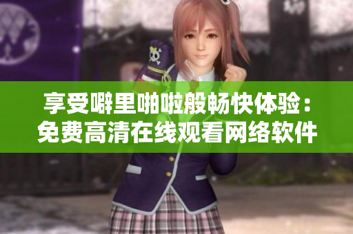 享受噼里啪啦般暢快體驗：免費高清在線觀看網(wǎng)絡(luò)軟件相關(guān)視頻