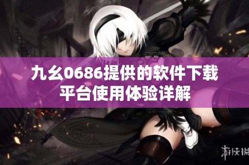 九幺0686提供的軟件下載平臺使用體驗詳解