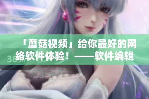 「蘑菇視頻」給你最好的網(wǎng)絡(luò)軟件體驗！——軟件編輯手記