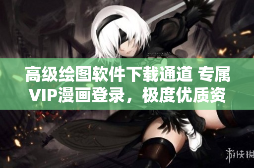 高級繪圖軟件下載通道 專屬VIP漫畫登錄，極度優(yōu)質資源!