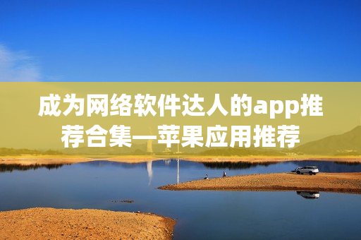 成為網(wǎng)絡(luò)軟件達(dá)人的app推薦合集—蘋(píng)果應(yīng)用推薦