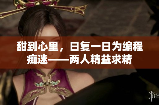 甜到心里，日復(fù)一日為編程癡迷——兩人精益求精