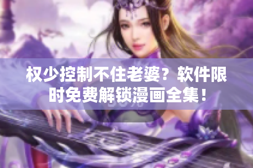 權(quán)少控制不住老婆？軟件限時(shí)免費(fèi)解鎖漫畫(huà)全集！