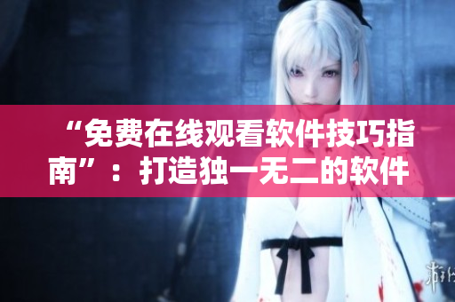 “免費(fèi)在線觀看軟件技巧指南”：打造獨(dú)一無二的軟件體驗(yàn)！