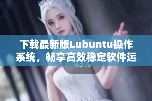 下載最新版Lubuntu操作系統(tǒng)，暢享高效穩(wěn)定軟件運(yùn)行體驗(yàn)！