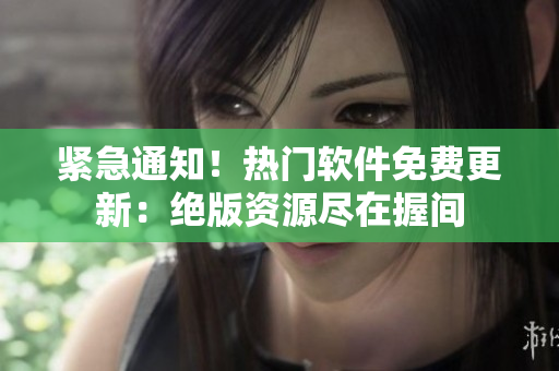 緊急通知！熱門軟件免費更新：絕版資源盡在握間