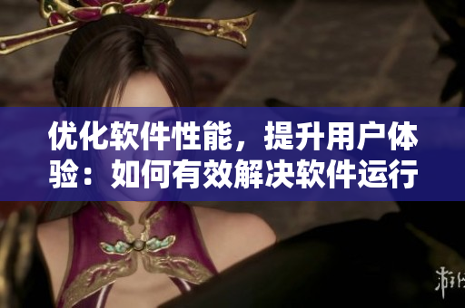 優(yōu)化軟件性能，提升用戶體驗：如何有效解決軟件運行速度慢的問題