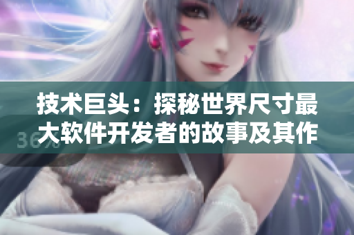技術(shù)巨頭：探秘世界尺寸最大軟件開(kāi)發(fā)者的故事及其作品展示