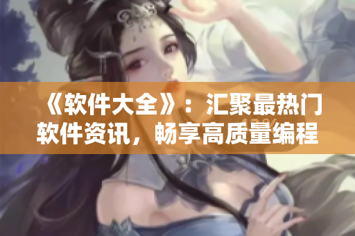 《軟件大全》：匯聚最熱門軟件資訊，暢享高質(zhì)量編程技巧