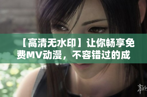 【高清無(wú)水印】讓你暢享免費(fèi)MV動(dòng)漫，不容錯(cuò)過(guò)的成全全集！