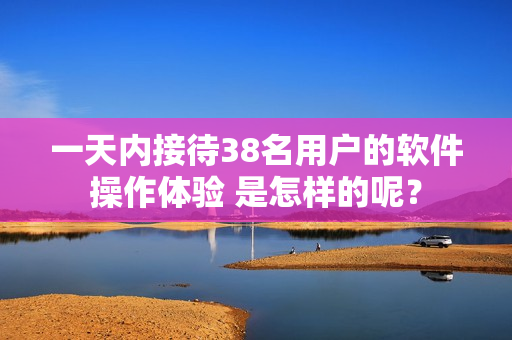 一天內(nèi)接待38名用戶的軟件操作體驗(yàn) 是怎樣的呢？