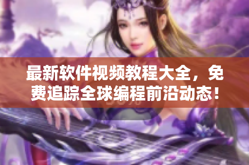 最新軟件視頻教程大全，免費追蹤全球編程前沿動態(tài)！
