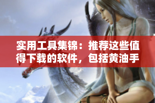 實(shí)用工具集錦：推薦這些值得下載的軟件，包括黃油手游大全。