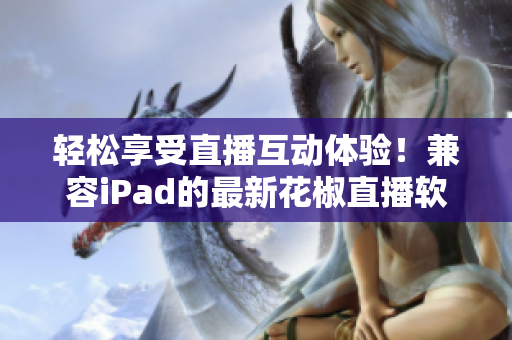 輕松享受直播互動體驗！兼容iPad的最新花椒直播軟件下載推薦
