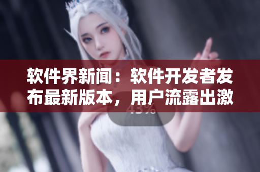 軟件界新聞：軟件開發(fā)者發(fā)布最新版本，用戶流露出激動情感