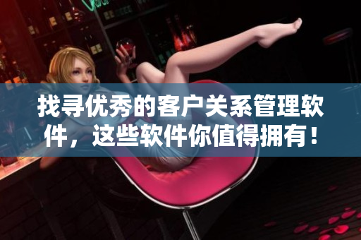 找尋優(yōu)秀的客戶關(guān)系管理軟件，這些軟件你值得擁有！