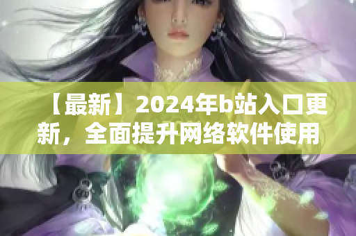 【最新】2024年b站入口更新，全面提升網(wǎng)絡軟件使用體驗！