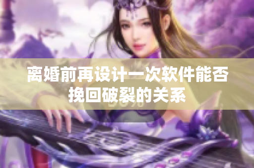 離婚前再設(shè)計(jì)一次軟件能否挽回破裂的關(guān)系