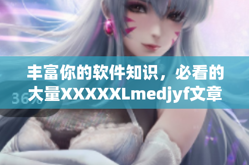 豐富你的軟件知識，必看的大量XXXXXLmedjyf文章推薦！