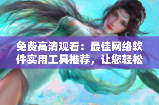 免費高清觀看：最佳網(wǎng)絡(luò)軟件實用工具推薦，讓您輕松提高工作效率