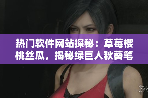 熱門軟件網(wǎng)站探秘：草莓櫻桃絲瓜，揭秘綠巨人秋葵筆趣閣！