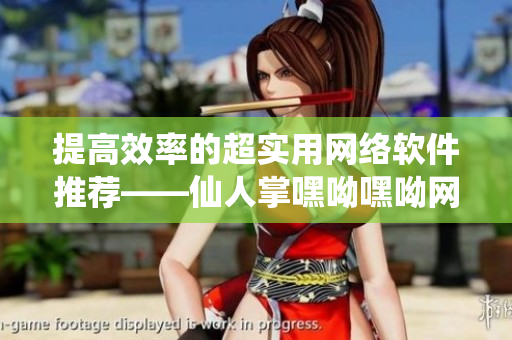 提高效率的超實(shí)用網(wǎng)絡(luò)軟件推薦——仙人掌嘿呦嘿呦網(wǎng)站推廣