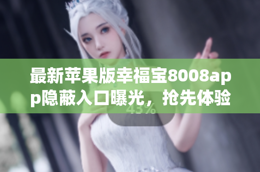 最新蘋果版幸福寶8008app隱蔽入口曝光，搶先體驗(yàn)快捷獲取最新功能