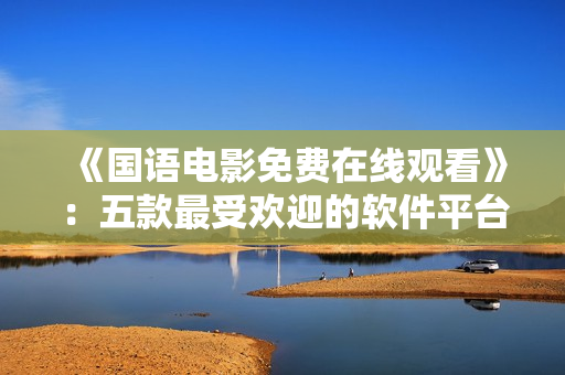 《國語電影免費(fèi)在線觀看》：五款最受歡迎的軟件平臺推薦