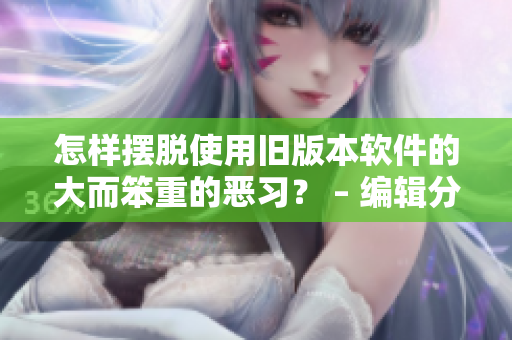 怎樣擺脫使用舊版本軟件的大而笨重的惡習？ – 編輯分享技巧