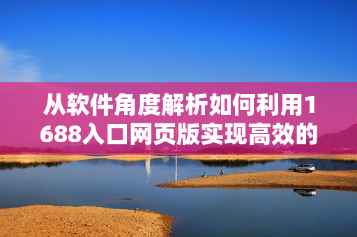 從軟件角度解析如何利用1688入口網(wǎng)頁版實(shí)現(xiàn)高效的網(wǎng)絡(luò)采購